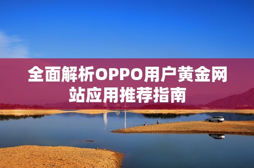 全面解析OPPO用户黄金网站应用推荐指南
