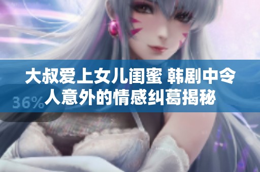大叔爱上女儿闺蜜 韩剧中令人意外的情感纠葛揭秘