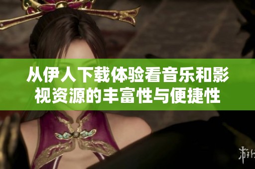 从伊人下载体验看音乐和影视资源的丰富性与便捷性