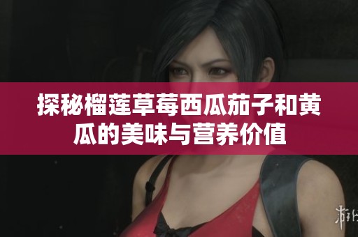 探秘榴莲草莓西瓜茄子和黄瓜的美味与营养价值