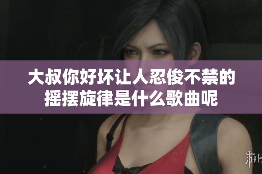 大叔你好坏让人忍俊不禁的摇摆旋律是什么歌曲呢