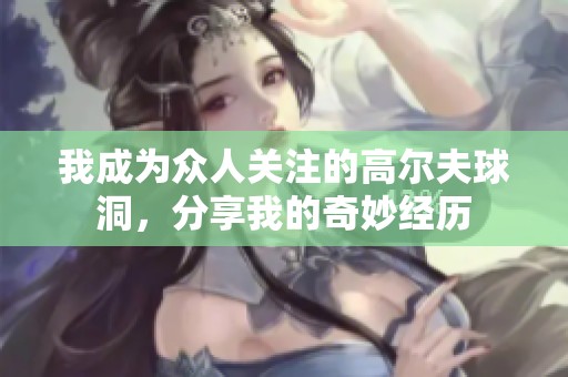我成为众人关注的高尔夫球洞，分享我的奇妙经历