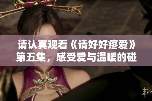 请认真观看《请好好疼爱》第五集，感受爱与温暖的碰撞