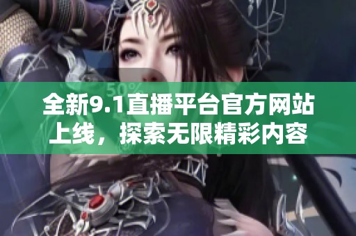 全新9.1直播平台官方网站上线，探索无限精彩内容