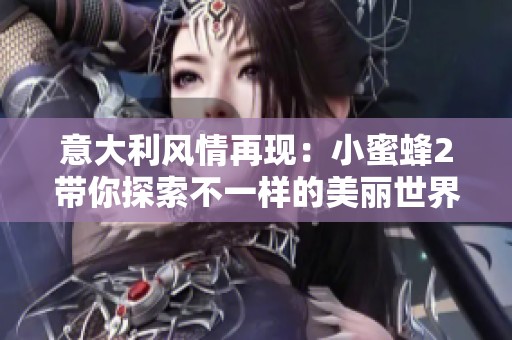 意大利风情再现：小蜜蜂2带你探索不一样的美丽世界