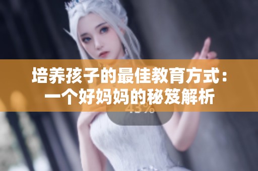 培养孩子的最佳教育方式：一个好妈妈的秘笈解析