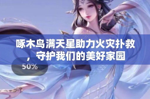 啄木鸟满天星助力火灾扑救，守护我们的美好家园