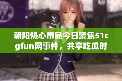 朝阳热心市民今日聚焦51cgfun网事件，共享吃瓜时刻