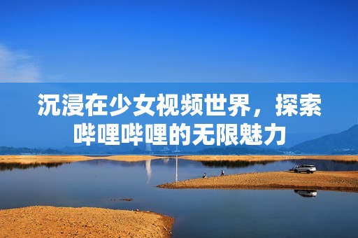 沉浸在少女视频世界，探索哔哩哔哩的无限魅力