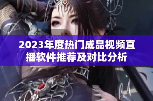 2023年度热门成品视频直播软件推荐及对比分析