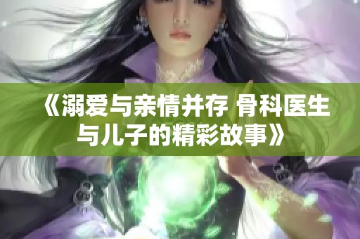 《溺爱与亲情并存 骨科医生与儿子的精彩故事》
