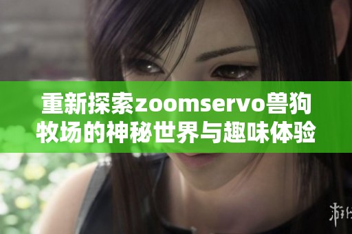重新探索zoomservo兽狗牧场的神秘世界与趣味体验