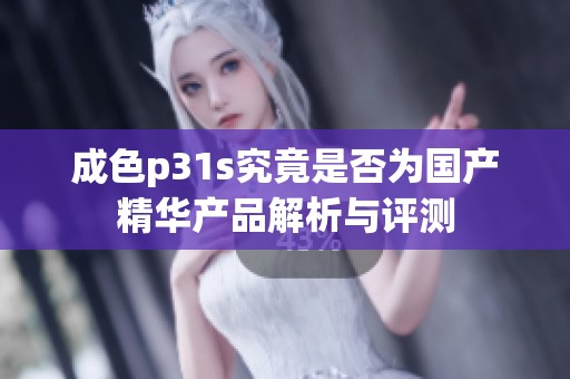成色p31s究竟是否为国产精华产品解析与评测