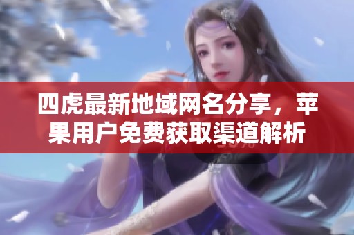四虎最新地域网名分享，苹果用户免费获取渠道解析