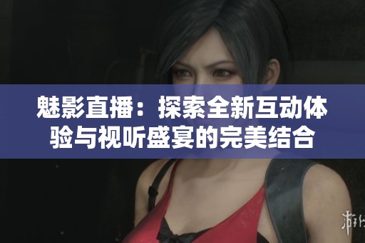 魅影直播：探索全新互动体验与视听盛宴的完美结合