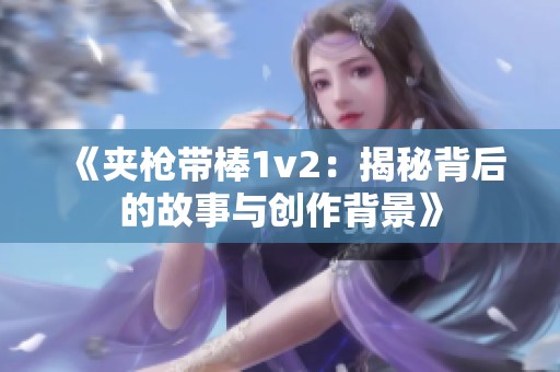 《夹枪带棒1v2：揭秘背后的故事与创作背景》