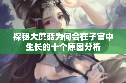 探秘大蘑菇为何会在子宫中生长的十个原因分析