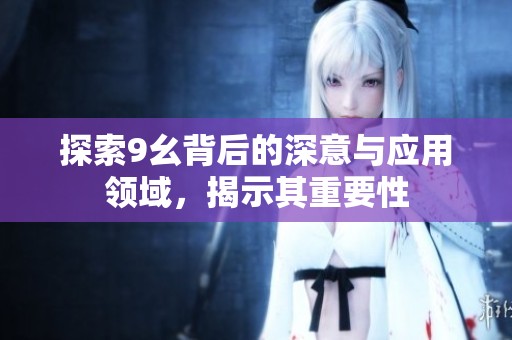 探索9幺背后的深意与应用领域，揭示其重要性