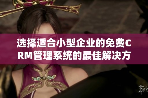 选择适合小型企业的免费CRM管理系统的最佳解决方案