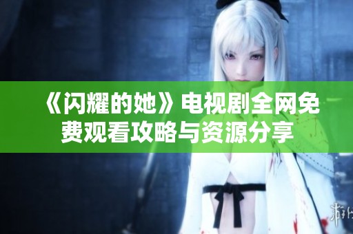《闪耀的她》电视剧全网免费观看攻略与资源分享