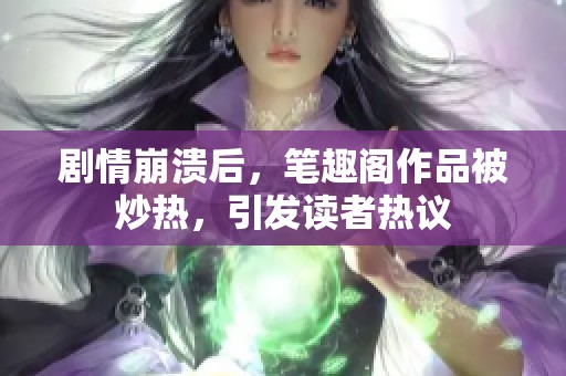 剧情崩溃后，笔趣阁作品被炒热，引发读者热议