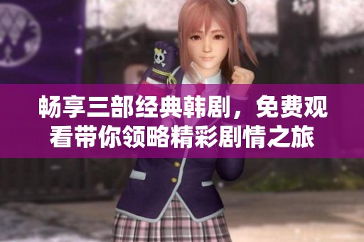 畅享三部经典韩剧，免费观看带你领略精彩剧情之旅