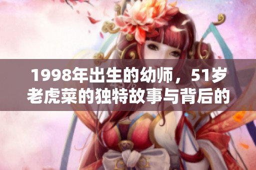 1998年出生的幼师，51岁老虎菜的独特故事与背后的秘密