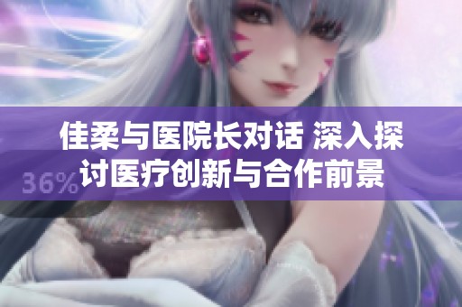 佳柔与医院长对话 深入探讨医疗创新与合作前景