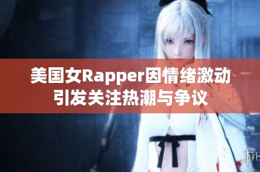 美国女Rapper因情绪激动引发关注热潮与争议
