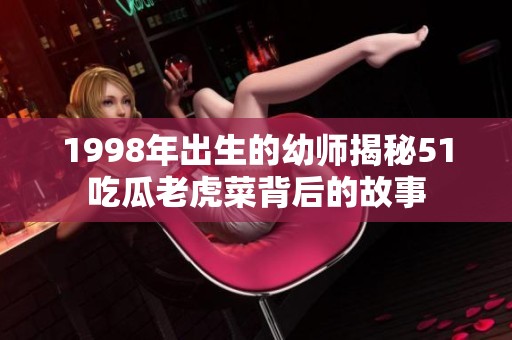 1998年出生的幼师揭秘51吃瓜老虎菜背后的故事