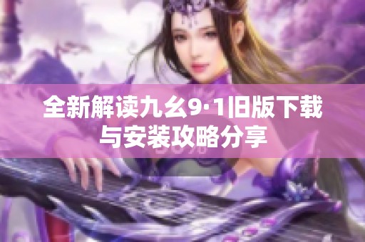 全新解读九幺9·1旧版下载与安装攻略分享