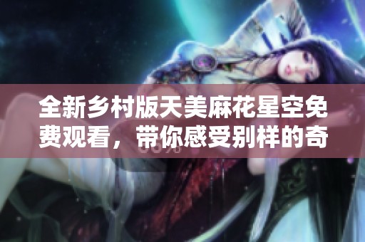 全新乡村版天美麻花星空免费观看，带你感受别样的奇幻旅程