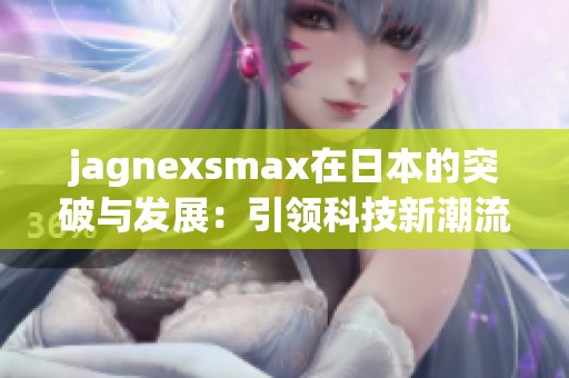 jagnexsmax在日本的突破与发展：引领科技新潮流