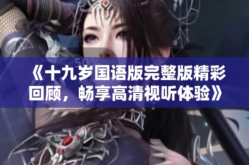 《十九岁国语版完整版精彩回顾，畅享高清视听体验》