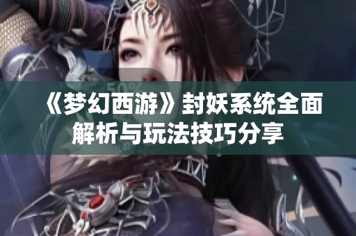 《梦幻西游》封妖系统全面解析与玩法技巧分享