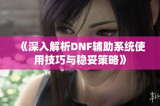 《深入解析DNF辅助系统使用技巧与稳妥策略》