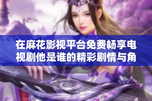 在麻花影视平台免费畅享电视剧他是谁的精彩剧情与角色发展