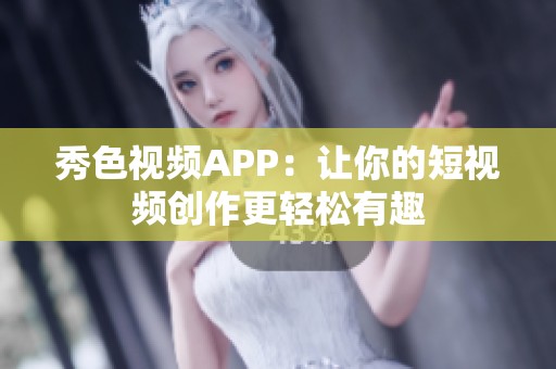 秀色视频APP：让你的短视频创作更轻松有趣