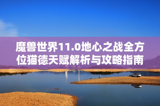 魔兽世界11.0地心之战全方位猫德天赋解析与攻略指南