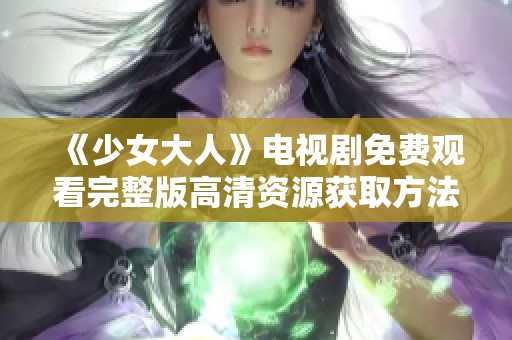 《少女大人》电视剧免费观看完整版高清资源获取方法分享