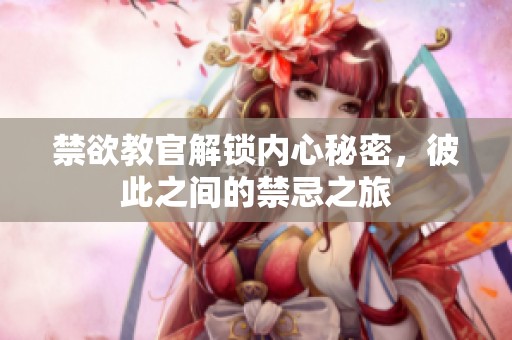 禁欲教官解锁内心秘密，彼此之间的禁忌之旅