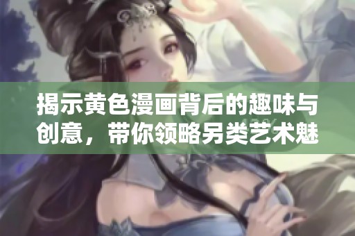 揭示黄色漫画背后的趣味与创意，带你领略另类艺术魅力