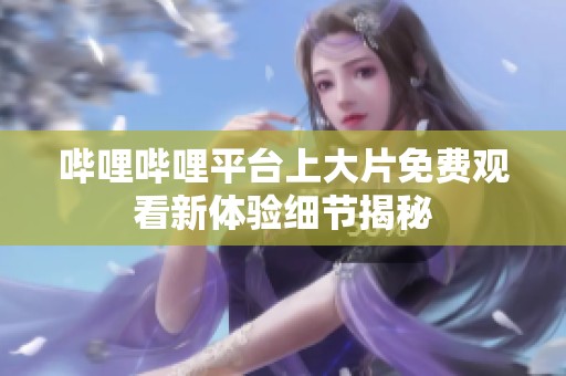 哔哩哔哩平台上大片免费观看新体验细节揭秘