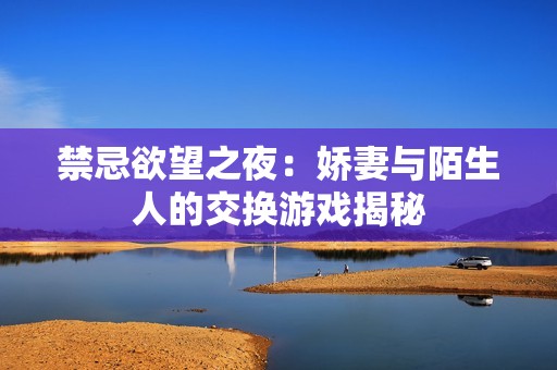 禁忌欲望之夜：娇妻与陌生人的交换游戏揭秘