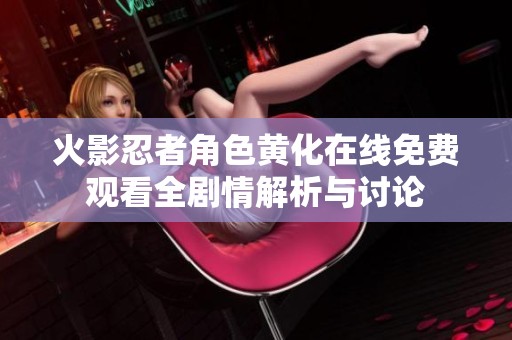 火影忍者角色黄化在线免费观看全剧情解析与讨论