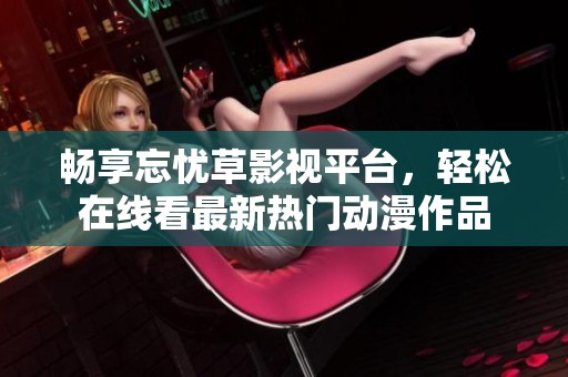 畅享忘忧草影视平台，轻松在线看最新热门动漫作品