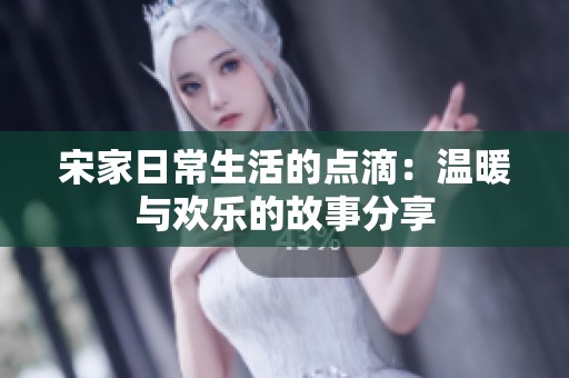 宋家日常生活的点滴：温暖与欢乐的故事分享