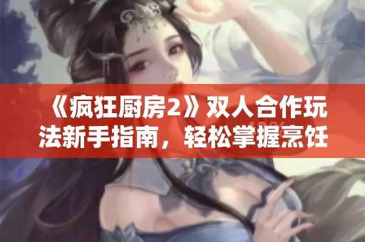 《疯狂厨房2》双人合作玩法新手指南，轻松掌握烹饪技巧
