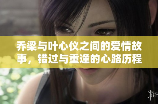 乔梁与叶心仪之间的爱情故事，错过与重逢的心路历程