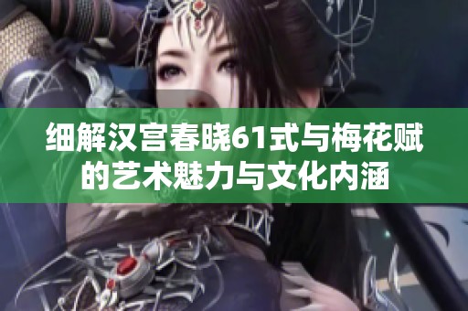 细解汉宫春晓61式与梅花赋的艺术魅力与文化内涵
